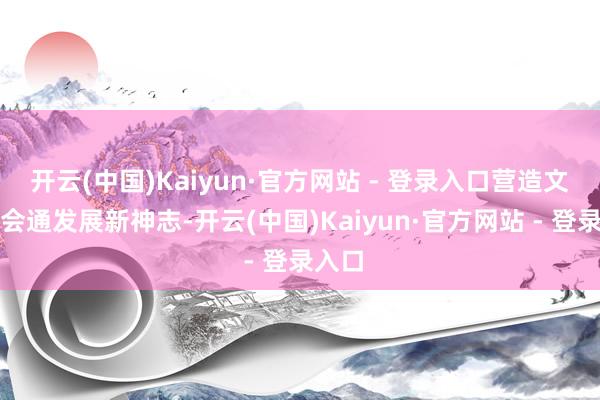 开云(中国)Kaiyun·官方网站 - 登录入口营造文旅体会通发展新神志-开云(中国)Kaiyun·官方网站 - 登录入口