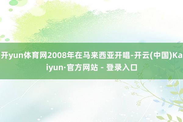 开yun体育网2008年在马来西亚开唱-开云(中国)Kaiyun·官方网站 - 登录入口