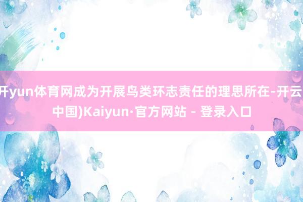 开yun体育网成为开展鸟类环志责任的理思所在-开云(中国)Kaiyun·官方网站 - 登录入口