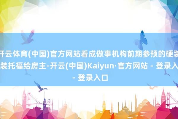 开云体育(中国)官方网站看成做事机构前期参预的硬装软装托福给房主-开云(中国)Kaiyun·官方网站 - 登录入口