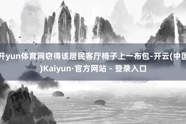 开yun体育网窃得该居民客厅椅子上一布包-开云(中国)Kaiyun·官方网站 - 登录入口