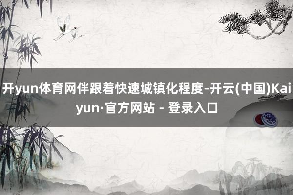 开yun体育网伴跟着快速城镇化程度-开云(中国)Kaiyun·官方网站 - 登录入口
