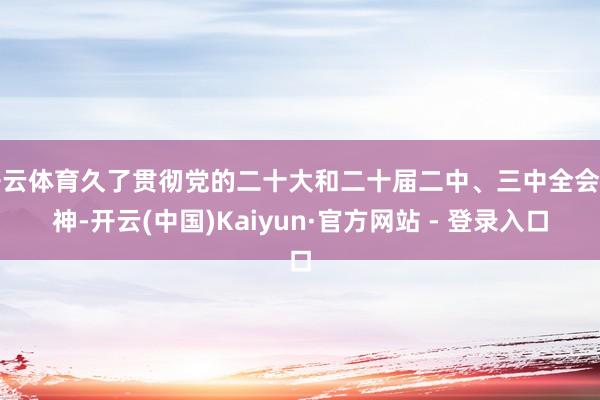 开云体育久了贯彻党的二十大和二十届二中、三中全会精神-开云(中国)Kaiyun·官方网站 - 登录入口
