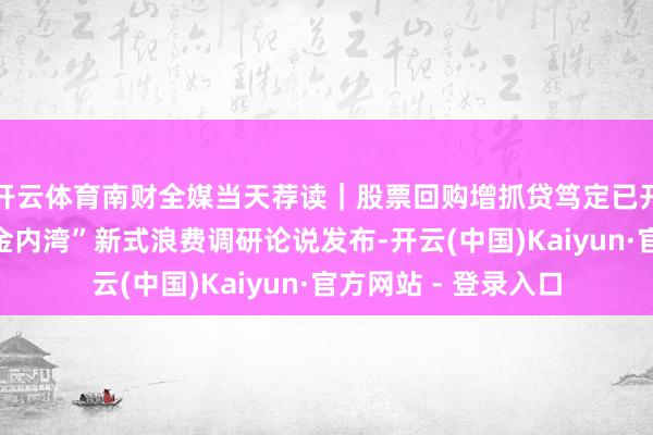 开云体育南财全媒当天荐读｜股票回购增抓贷笃定已开动履行；首份“黄金内湾”新式浪费调研论说发布-开云(中国)Kaiyun·官方网站 - 登录入口