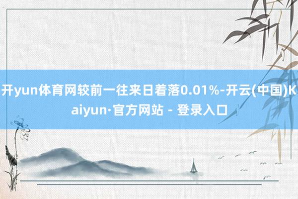 开yun体育网较前一往来日着落0.01%-开云(中国)Kaiyun·官方网站 - 登录入口