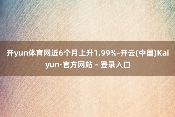 开yun体育网近6个月上升1.99%-开云(中国)Kaiyun·官方网站 - 登录入口