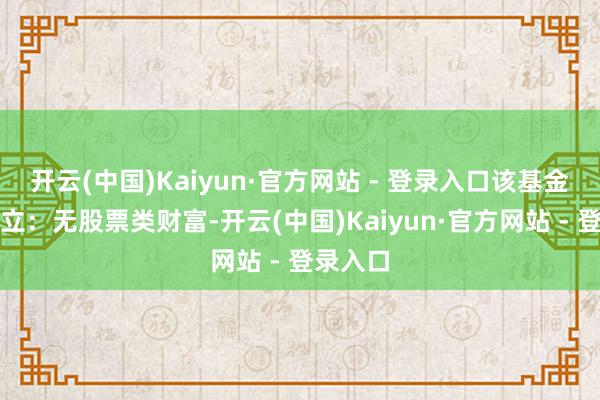 开云(中国)Kaiyun·官方网站 - 登录入口该基金财富设立：无股票类财富-开云(中国)Kaiyun·官方网站 - 登录入口