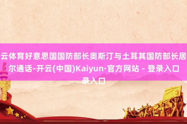 开云体育好意思国国防部长奥斯汀与土耳其国防部长居莱尔通话-开云(中国)Kaiyun·官方网站 - 登录入口