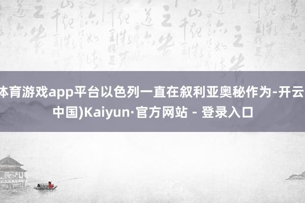 体育游戏app平台以色列一直在叙利亚奥秘作为-开云(中国)Kaiyun·官方网站 - 登录入口