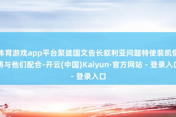 体育游戏app平台聚拢国文告长叙利亚问题特使裴凯儒将与他们配合-开云(中国)Kaiyun·官方网站 - 登录入口
