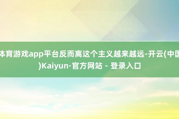 体育游戏app平台反而离这个主义越来越远-开云(中国)Kaiyun·官方网站 - 登录入口