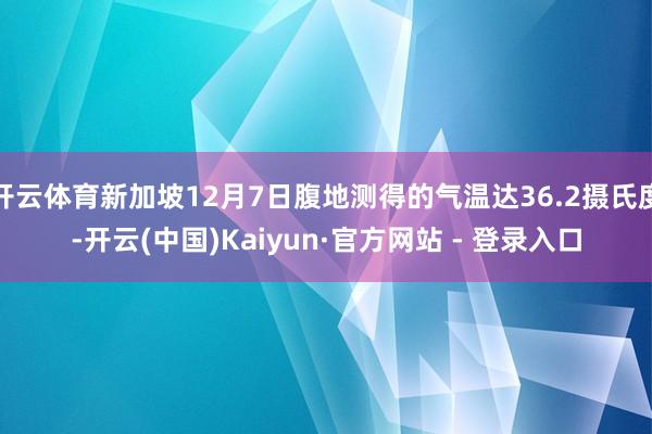开云体育新加坡12月7日腹地测得的气温达36.2摄氏度-开云(中国)Kaiyun·官方网站 - 登录入口