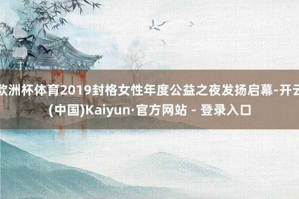 欧洲杯体育2019封格女性年度公益之夜发扬启幕-开云(中国)Kaiyun·官方网站 - 登录入口