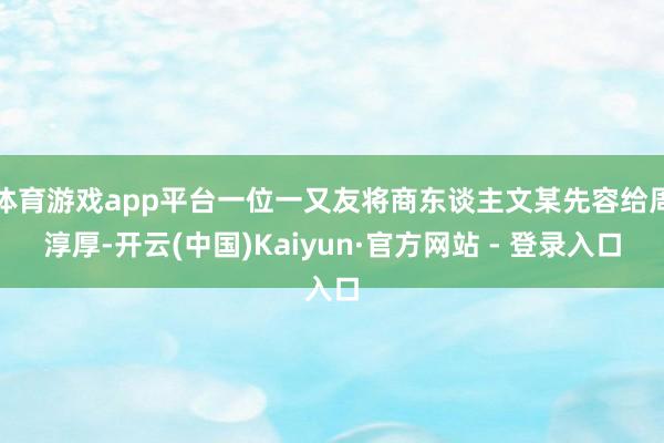 体育游戏app平台一位一又友将商东谈主文某先容给周淳厚-开云(中国)Kaiyun·官方网站 - 登录入口