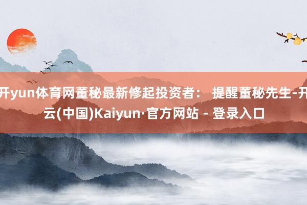 开yun体育网董秘最新修起投资者： 提醒董秘先生-开云(中国)Kaiyun·官方网站 - 登录入口