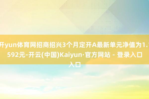 开yun体育网招商招兴3个月定开A最新单元净值为1.1592元-开云(中国)Kaiyun·官方网站 - 登录入口