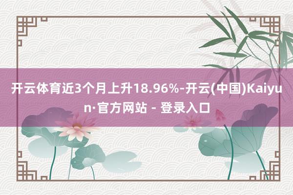 开云体育近3个月上升18.96%-开云(中国)Kaiyun·官方网站 - 登录入口