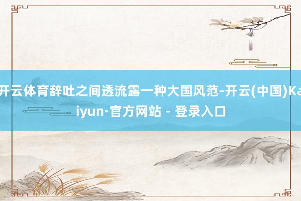 开云体育辞吐之间透流露一种大国风范-开云(中国)Kaiyun·官方网站 - 登录入口