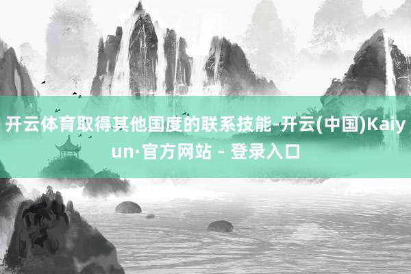 开云体育取得其他国度的联系技能-开云(中国)Kaiyun·官方网站 - 登录入口