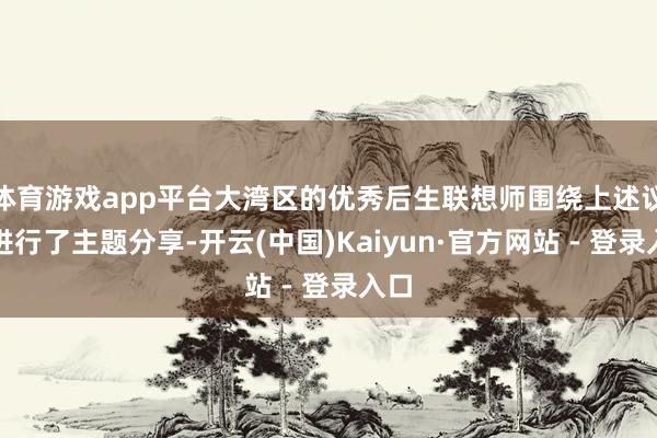 体育游戏app平台大湾区的优秀后生联想师围绕上述议题进行了主题分享-开云(中国)Kaiyun·官方网站 - 登录入口