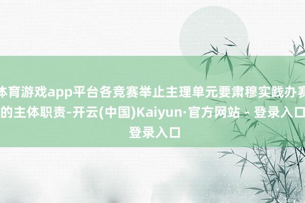 体育游戏app平台各竞赛举止主理单元要肃穆实践办赛的主体职责-开云(中国)Kaiyun·官方网站 - 登录入口