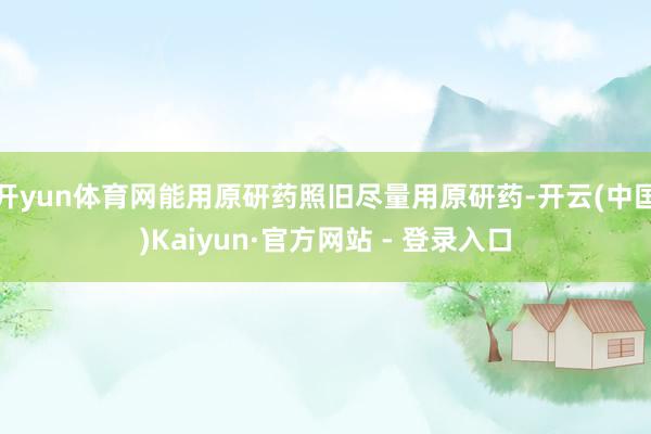 开yun体育网能用原研药照旧尽量用原研药-开云(中国)Kaiyun·官方网站 - 登录入口