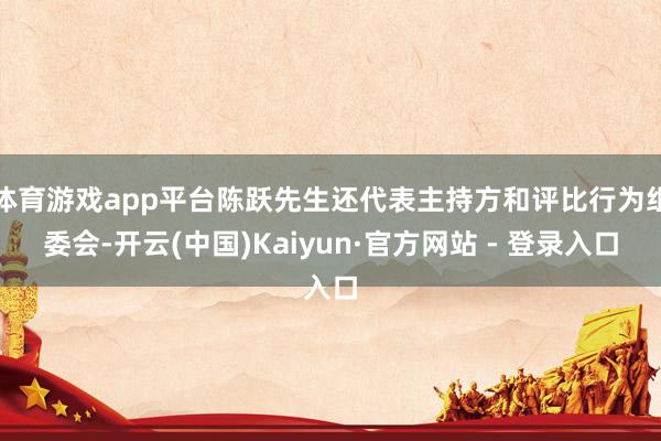体育游戏app平台陈跃先生还代表主持方和评比行为组委会-开云(中国)Kaiyun·官方网站 - 登录入口