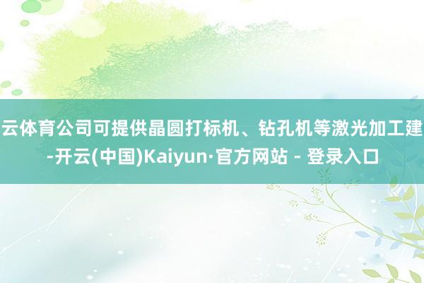 开云体育公司可提供晶圆打标机、钻孔机等激光加工建设-开云(中国)Kaiyun·官方网站 - 登录入口