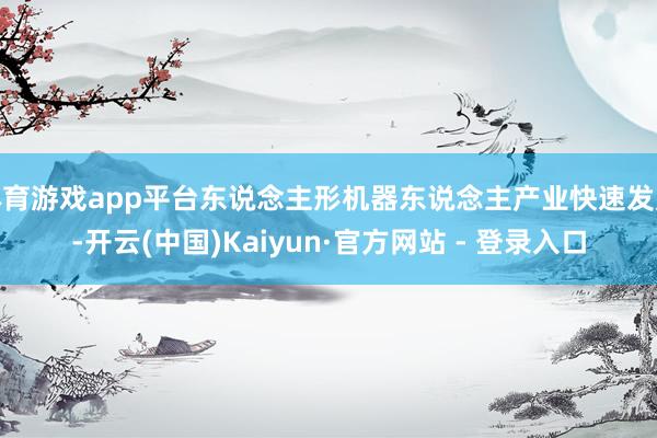 体育游戏app平台东说念主形机器东说念主产业快速发展-开云(中国)Kaiyun·官方网站 - 登录入口