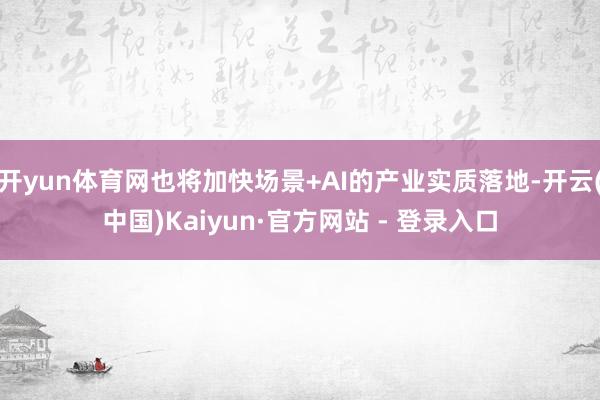 开yun体育网也将加快场景+AI的产业实质落地-开云(中国)Kaiyun·官方网站 - 登录入口