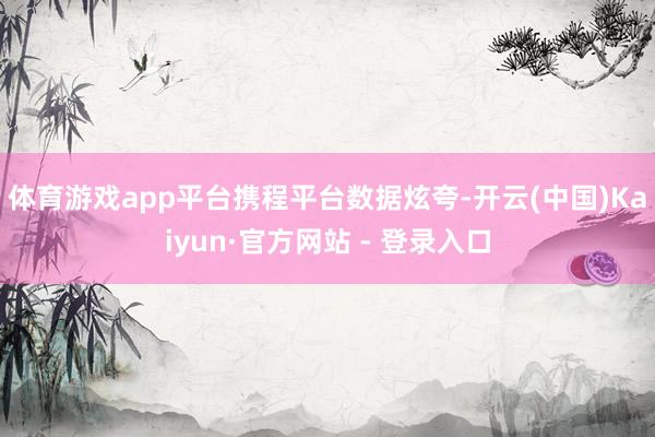 体育游戏app平台　　携程平台数据炫夸-开云(中国)Kaiyun·官方网站 - 登录入口