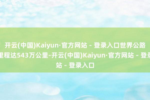 开云(中国)Kaiyun·官方网站 - 登录入口世界公路通车里程达543万公里-开云(中国)Kaiyun·官方网站 - 登录入口