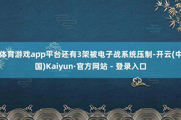 体育游戏app平台还有3架被电子战系统压制-开云(中国)Kaiyun·官方网站 - 登录入口