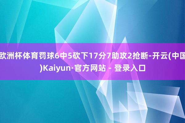 欧洲杯体育罚球6中5砍下17分7助攻2抢断-开云(中国)Kaiyun·官方网站 - 登录入口