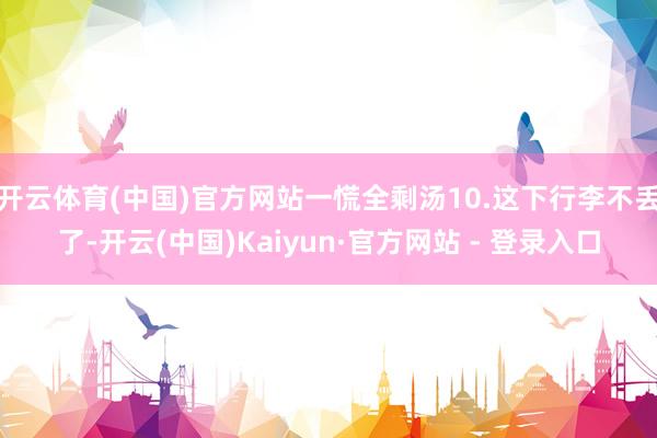 开云体育(中国)官方网站一慌全剩汤10.这下行李不丢了-开云(中国)Kaiyun·官方网站 - 登录入口
