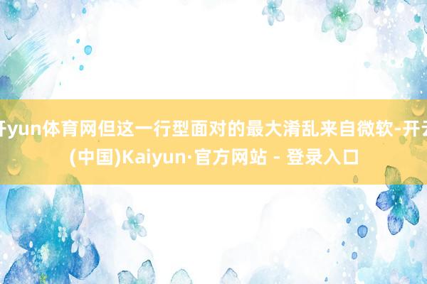 开yun体育网但这一行型面对的最大淆乱来自微软-开云(中国)Kaiyun·官方网站 - 登录入口
