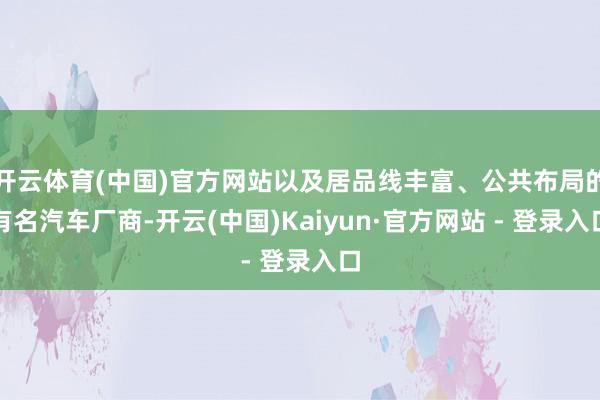 开云体育(中国)官方网站以及居品线丰富、公共布局的有名汽车厂商-开云(中国)Kaiyun·官方网站 - 登录入口