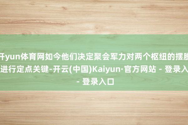 开yun体育网如今他们决定聚会军力对两个枢纽的摆脱区进行定点关键-开云(中国)Kaiyun·官方网站 - 登录入口