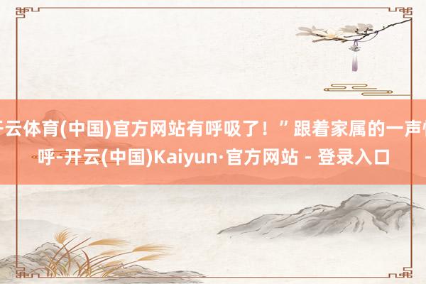 开云体育(中国)官方网站有呼吸了！”跟着家属的一声惊呼-开云(中国)Kaiyun·官方网站 - 登录入口