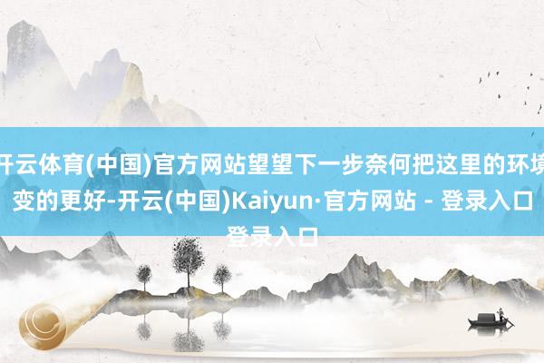开云体育(中国)官方网站望望下一步奈何把这里的环境变的更好-开云(中国)Kaiyun·官方网站 - 登录入口