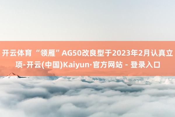 开云体育 “领雁”AG50改良型于2023年2月认真立项-开云(中国)Kaiyun·官方网站 - 登录入口