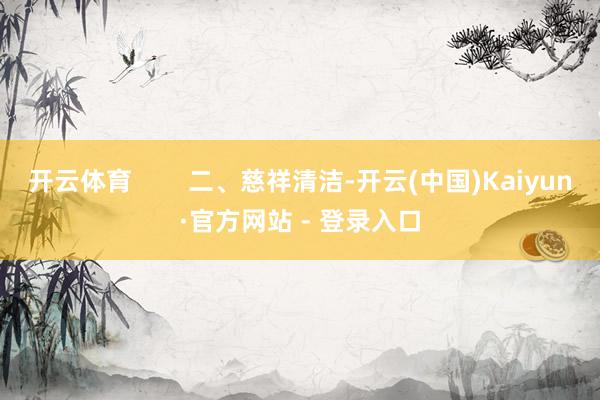 开云体育        二、慈祥清洁-开云(中国)Kaiyun·官方网站 - 登录入口