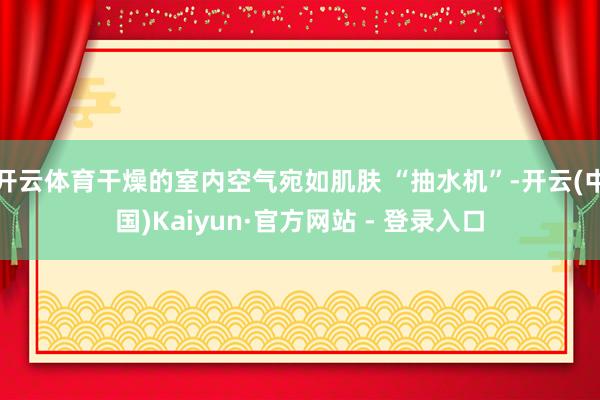 开云体育干燥的室内空气宛如肌肤 “抽水机”-开云(中国)Kaiyun·官方网站 - 登录入口