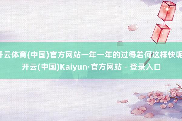 开云体育(中国)官方网站一年一年的过得若何这样快呢-开云(中国)Kaiyun·官方网站 - 登录入口