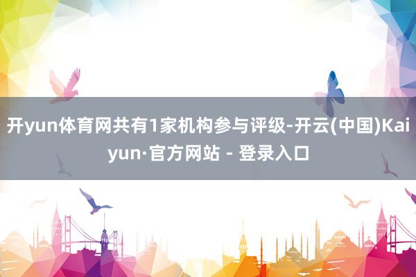 开yun体育网共有1家机构参与评级-开云(中国)Kaiyun·官方网站 - 登录入口