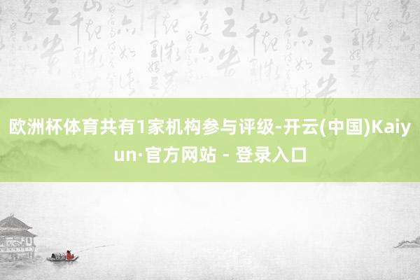 欧洲杯体育共有1家机构参与评级-开云(中国)Kaiyun·官方网站 - 登录入口
