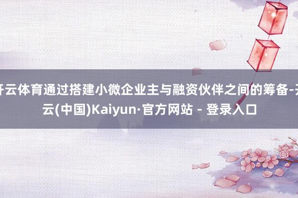 开云体育通过搭建小微企业主与融资伙伴之间的筹备-开云(中国)Kaiyun·官方网站 - 登录入口