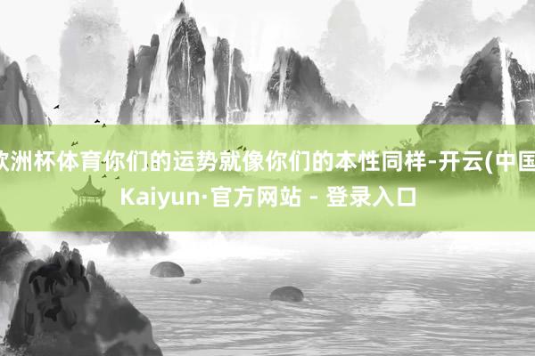 欧洲杯体育你们的运势就像你们的本性同样-开云(中国)Kaiyun·官方网站 - 登录入口