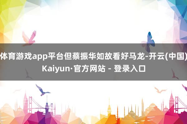 体育游戏app平台但蔡振华如故看好马龙-开云(中国)Kaiyun·官方网站 - 登录入口