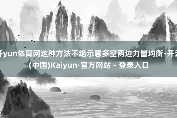 开yun体育网这种方法不绝示意多空两边力量均衡-开云(中国)Kaiyun·官方网站 - 登录入口